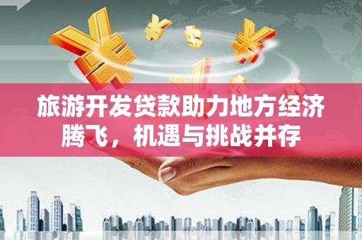 勐海旅游开发贷款助力地方经济腾飞，机遇与挑战并存