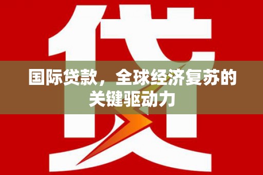 勐海国际贷款，全球经济复苏的关键驱动力