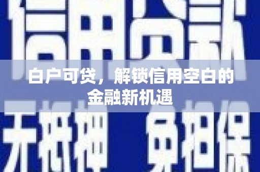 勐海白户可贷，解锁信用空白的金融新机遇