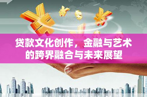 勐海贷款文化创作，金融与艺术的跨界融合与未来展望