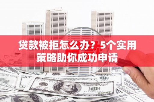 勐海贷款被拒怎么办？5个实用策略助你成功申请