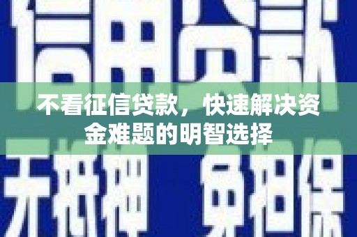 勐海不看征信贷款，快速解决资金难题的明智选择