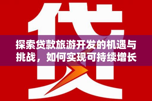 勐海探索贷款旅游开发的机遇与挑战，如何实现可持续增长