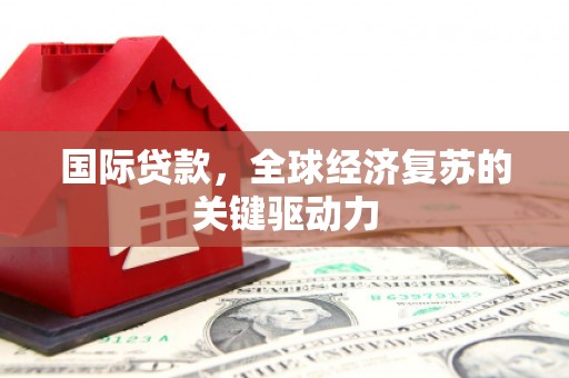 勐海国际贷款，全球经济复苏的关键驱动力
