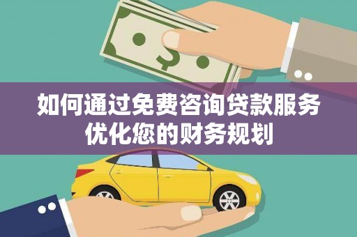 勐海如何通过免费咨询贷款服务优化您的财务规划