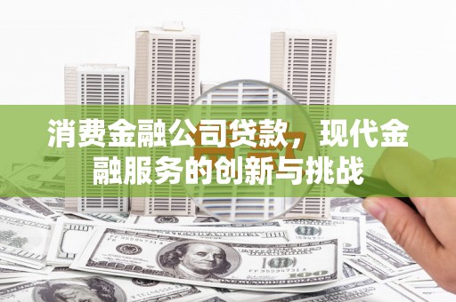 勐海消费金融公司贷款，现代金融服务的创新与挑战