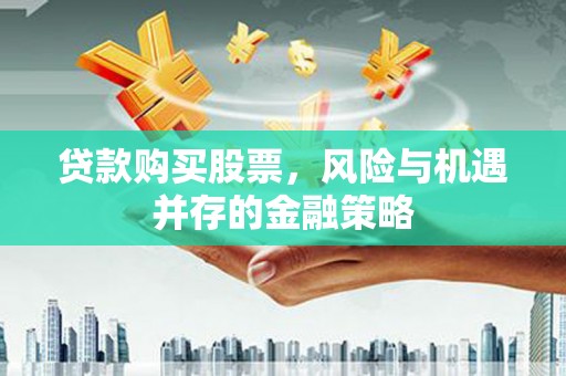 勐海贷款购买股票，风险与机遇并存的金融策略