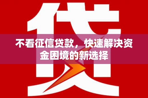 勐海不看征信贷款，快速解决资金困境的新选择