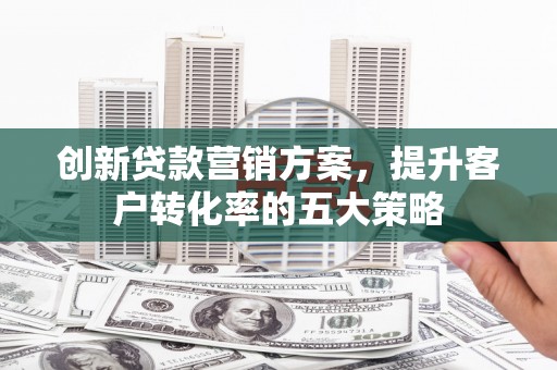 勐海创新贷款营销方案，提升客户转化率的五大策略