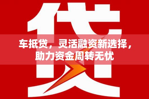 勐海车抵贷，灵活融资新选择，助力资金周转无忧