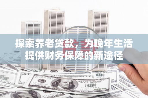 勐海探索养老贷款，为晚年生活提供财务保障的新途径