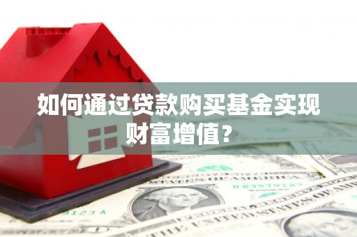 勐海如何通过贷款购买基金实现财富增值？