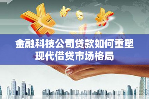 勐海金融科技公司贷款如何重塑现代借贷市场格局