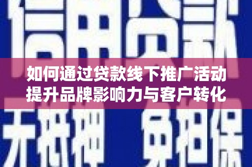 勐海如何通过贷款线下推广活动提升品牌影响力与客户转化率