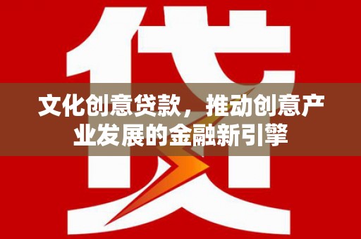 勐海文化创意贷款，推动创意产业发展的金融新引擎