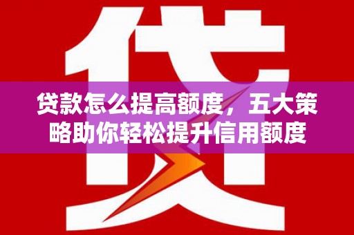 勐海贷款怎么提高额度，五大策略助你轻松提升信用额度
