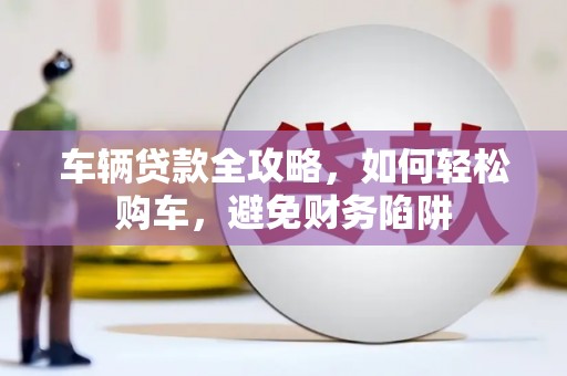 勐海车辆贷款全攻略，如何轻松购车，避免财务陷阱