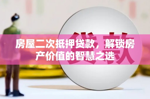 勐海房屋二次抵押贷款，解锁房产价值的智慧之选