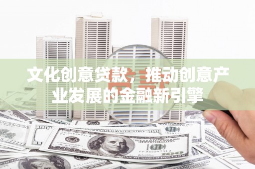 勐海文化创意贷款，推动创意产业发展的金融新引擎