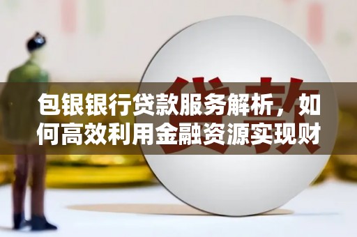勐海包银银行贷款服务解析，如何高效利用金融资源实现财富增长