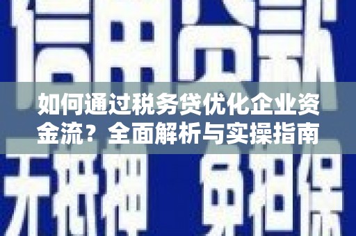 勐海如何通过税务贷优化企业资金流？全面解析与实操指南