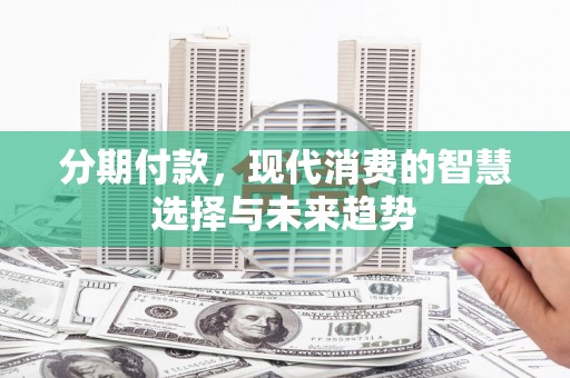 勐海分期付款，现代消费的智慧选择与未来趋势