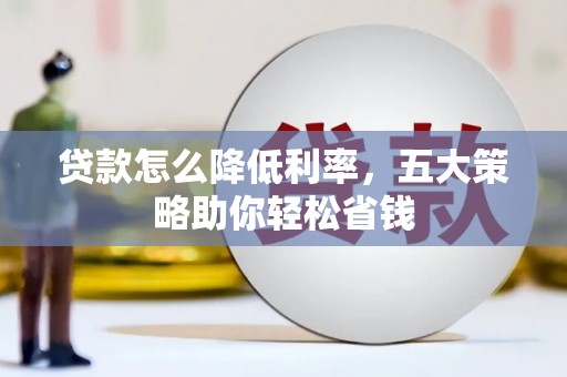 勐海贷款怎么降低利率，五大策略助你轻松省钱