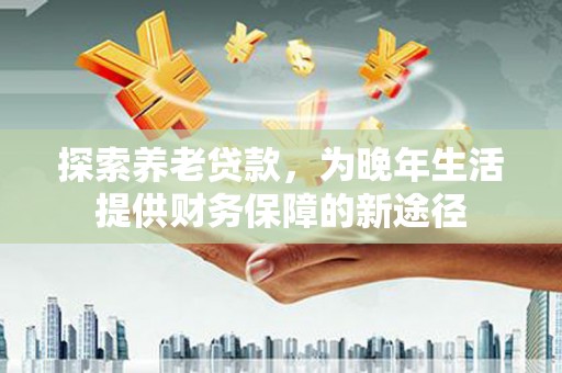 勐海探索养老贷款，为晚年生活提供财务保障的新途径