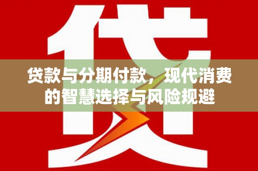 勐海贷款与分期付款，现代消费的智慧选择与风险规避