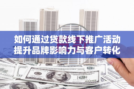 勐海如何通过贷款线下推广活动提升品牌影响力与客户转化率