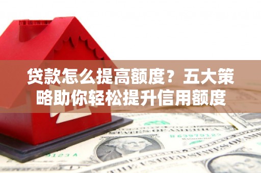 勐海贷款怎么提高额度？五大策略助你轻松提升信用额度