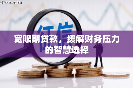 勐海宽限期贷款，缓解财务压力的智慧选择