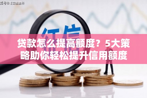 勐海贷款怎么提高额度？5大策略助你轻松提升信用额度