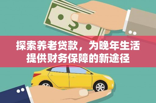 勐海探索养老贷款，为晚年生活提供财务保障的新途径