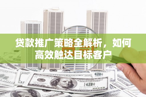 勐海贷款推广策略全解析，如何高效触达目标客户