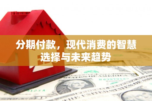 勐海分期付款，现代消费的智慧选择与未来趋势