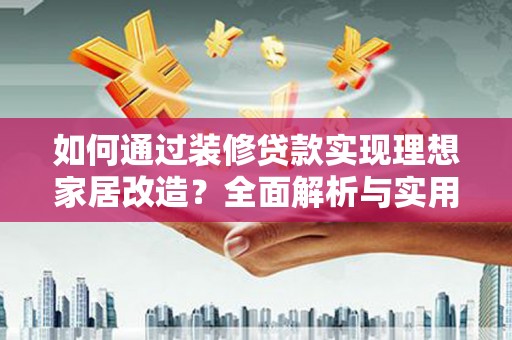 勐海如何通过装修贷款实现理想家居改造？全面解析与实用指南