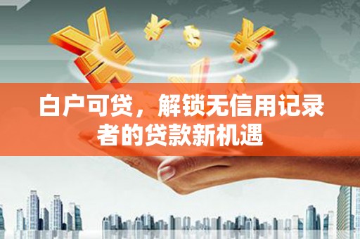 勐海白户可贷，解锁无信用记录者的贷款新机遇