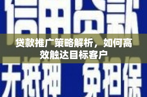 勐海贷款推广策略解析，如何高效触达目标客户