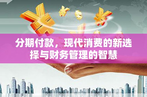 勐海分期付款，现代消费的新选择与财务管理的智慧