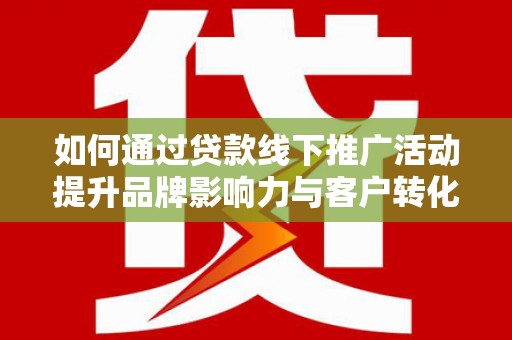 勐海如何通过贷款线下推广活动提升品牌影响力与客户转化率