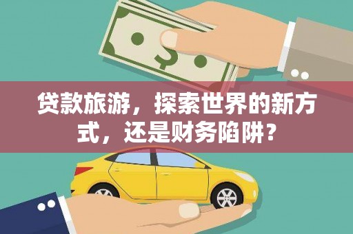 勐海贷款旅游，探索世界的新方式，还是财务陷阱？