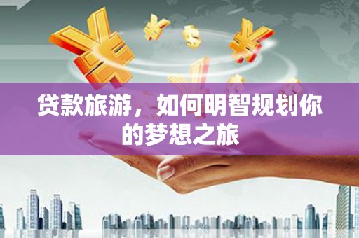 勐海贷款旅游，如何明智规划你的梦想之旅