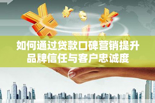 勐海如何通过贷款口碑营销提升品牌信任与客户忠诚度