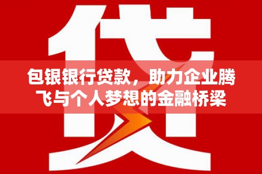 勐海包银银行贷款，助力企业腾飞与个人梦想的金融桥梁