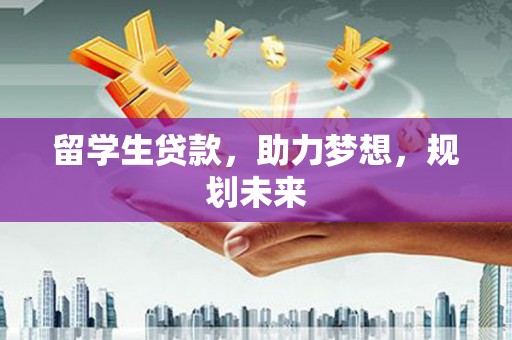 勐海留学生贷款，助力梦想，规划未来