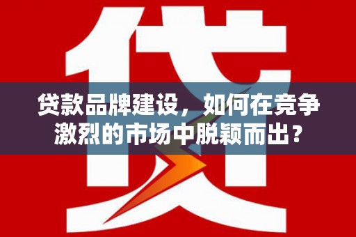 勐海贷款品牌建设，如何在竞争激烈的市场中脱颖而出？