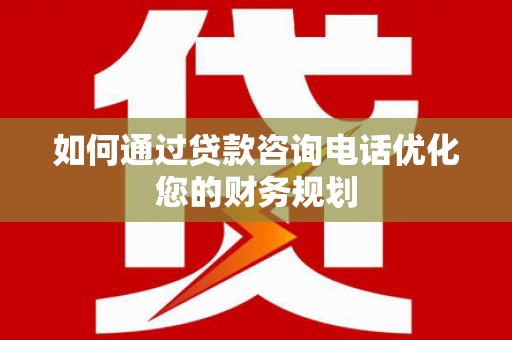 勐海如何通过贷款咨询电话优化您的财务规划