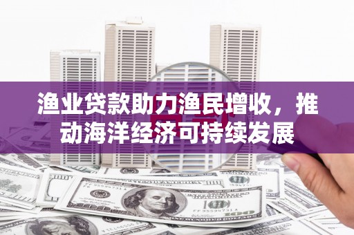 勐海渔业贷款助力渔民增收，推动海洋经济可持续发展