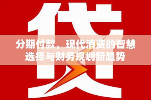 勐海分期付款，现代消费的智慧选择与财务规划新趋势